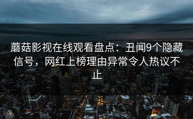 蘑菇影视在线观看盘点：丑闻9个隐藏信号，网红上榜理由异常令人热议不止