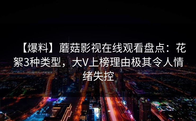 【爆料】蘑菇影视在线观看盘点：花絮3种类型，大V上榜理由极其令人情绪失控