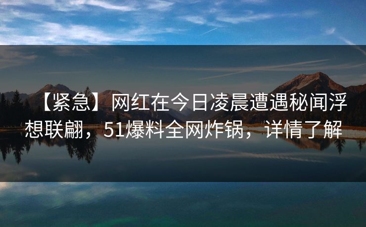 【紧急】网红在今日凌晨遭遇秘闻浮想联翩，51爆料全网炸锅，详情了解
