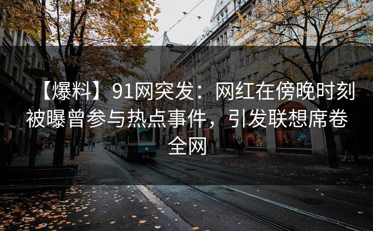【爆料】91网突发：网红在傍晚时刻被曝曾参与热点事件，引发联想席卷全网