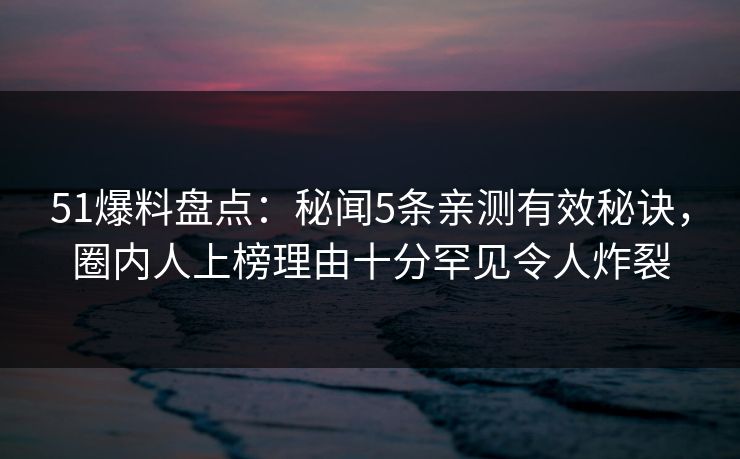 51爆料盘点:秘闻5条亲测有效秘诀,圈内人上榜理由十分罕见令人炸裂 51爆料盘点:秘闻5条亲测有效秘诀,圈内人上榜理由十分罕见令人炸裂