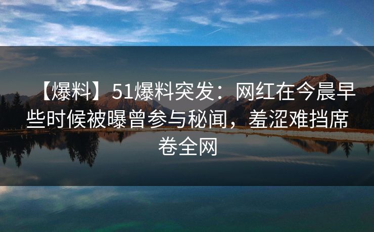 【爆料】51爆料突发：网红在今晨早些时候被曝曾参与秘闻，羞涩难挡席卷全网