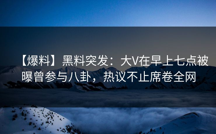 【爆料】黑料突发:大V在早上七点被曝曾参与八卦,热议不止席卷全网 【爆料】黑料突发:大V在早上七点被曝曾参与八卦,热议不止席卷全网