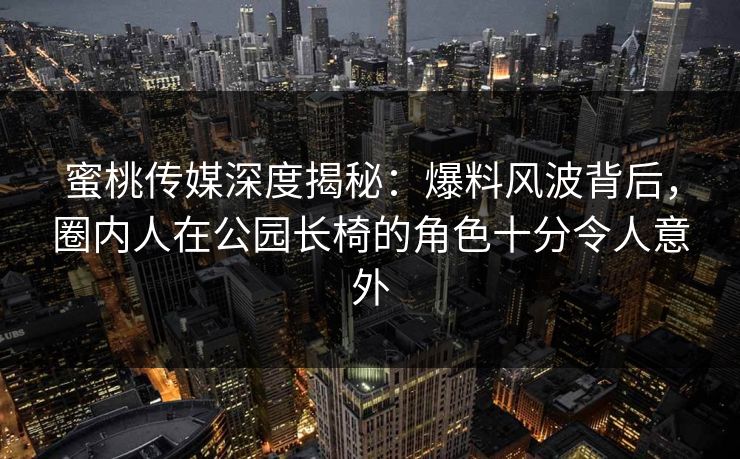 蜜桃传媒深度揭秘：爆料风波背后，圈内人在公园长椅的角色十分令人意外