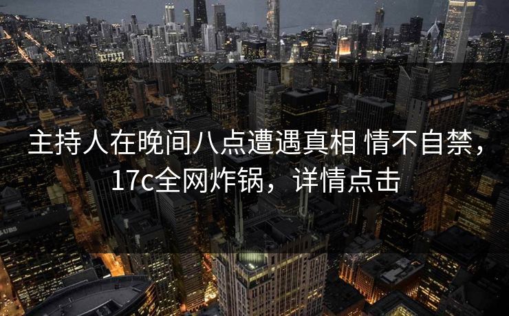 主持人在晚间八点遭遇真相 情不自禁，17c全网炸锅，详情点击