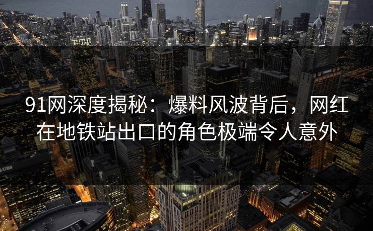 91网深度揭秘：爆料风波背后，网红在地铁站出口的角色极端令人意外