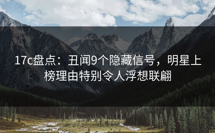 17c盘点：丑闻9个隐藏信号，明星上榜理由特别令人浮想联翩
