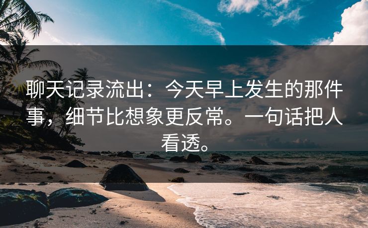 聊天记录流出：今天早上发生的那件事，细节比想象更反常。一句话把人看透。