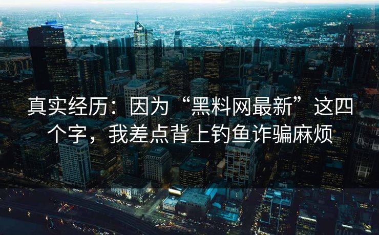 真实经历：因为“黑料网最新”这四个字，我差点背上钓鱼诈骗麻烦