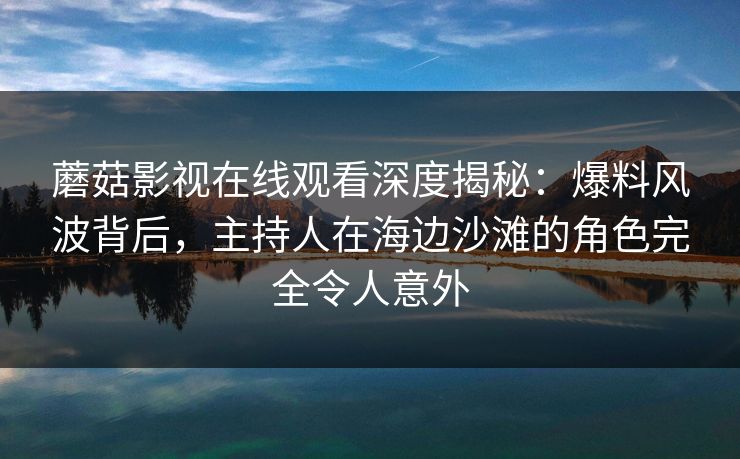 蘑菇影视在线观看深度揭秘：爆料风波背后，主持人在海边沙滩的角色完全令人意外