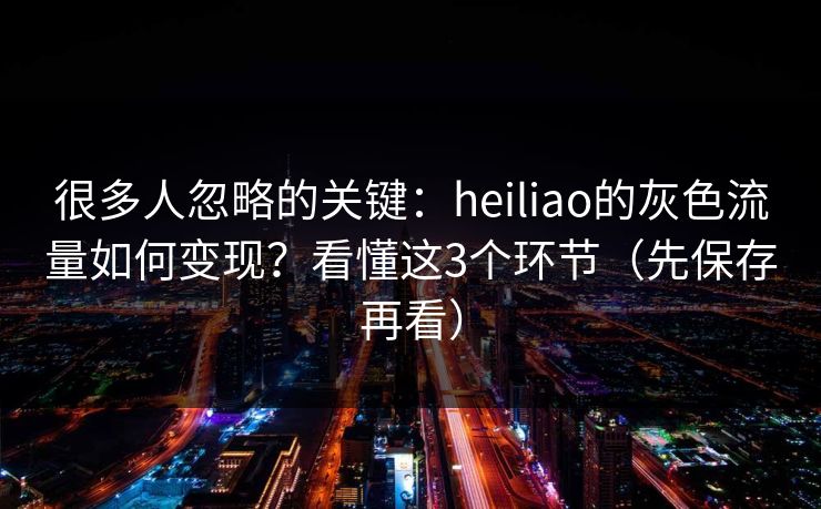 很多人忽略的关键：heiliao的灰色流量如何变现？看懂这3个环节（先保存再看）