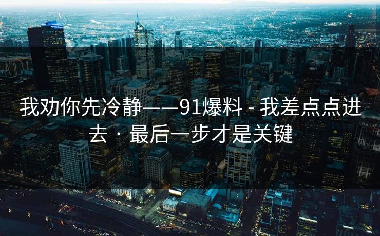 我劝你先冷静——91爆料 - 我差点点进去 · 最后一步才是关键