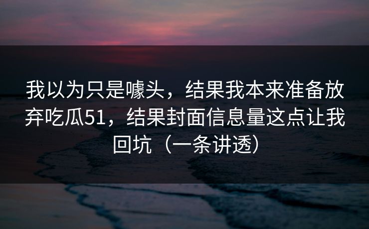 我以为只是噱头,结果我本来准备放弃吃瓜51,结果封面信息量这点让我回坑(一条讲透) 我以为只是噱头,结果我本来准备放弃吃瓜51,结果封面信息量这点让我回坑(一条讲透)