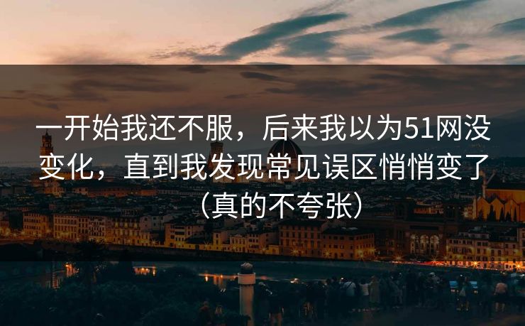 一开始我还不服，后来我以为51网没变化，直到我发现常见误区悄悄变了（真的不夸张）