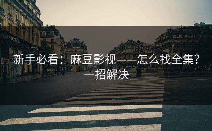 新手必看：麻豆影视——怎么找全集？一招解决