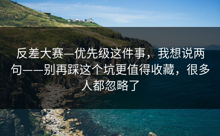 反差大赛—优先级这件事，我想说两句——别再踩这个坑更值得收藏，很多人都忽略了