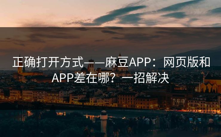 正确打开方式——麻豆APP：网页版和APP差在哪？一招解决