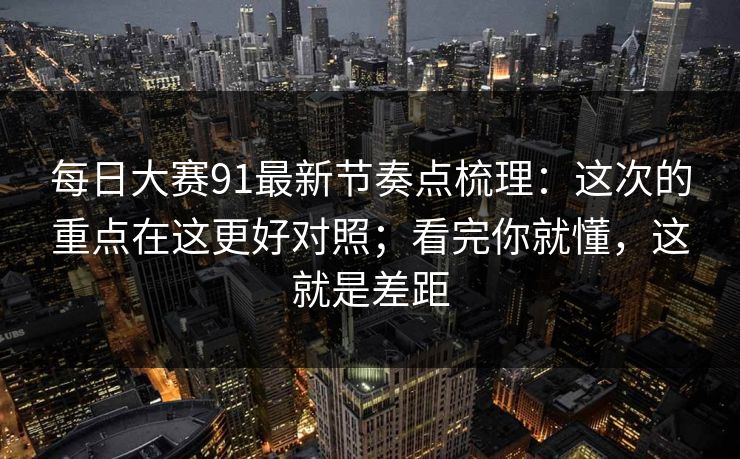 每日大赛91最新节奏点梳理：这次的重点在这更好对照；看完你就懂，这就是差距