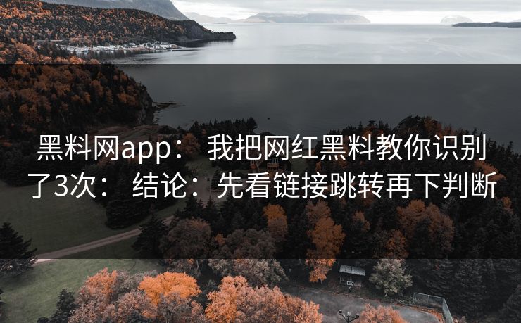 黑料网app： 我把网红黑料教你识别了3次： 结论：先看链接跳转再下判断