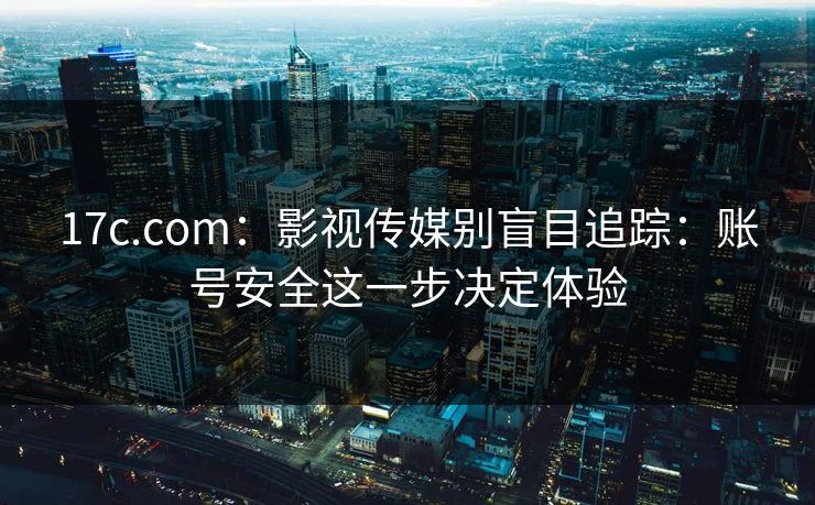 17c.com：影视传媒别盲目追踪：账号安全这一步决定体验
