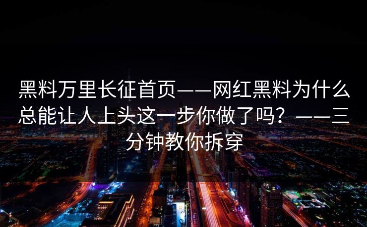 黑料万里长征首页——网红黑料为什么总能让人上头这一步你做了吗？——三分钟教你拆穿