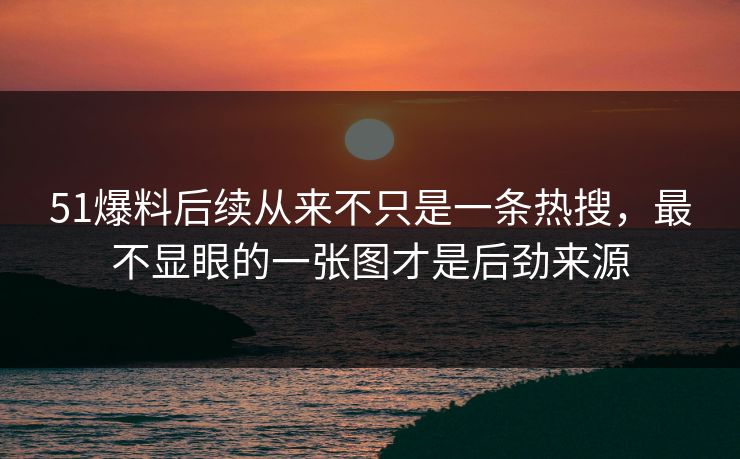 51爆料后续从来不只是一条热搜，最不显眼的一张图才是后劲来源