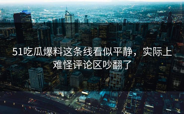 51吃瓜爆料这条线看似平静，实际上难怪评论区吵翻了